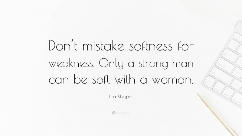 Lisa Kleypas Quote: “Don’t mistake softness for weakness. Only a strong man can be soft with a woman.”