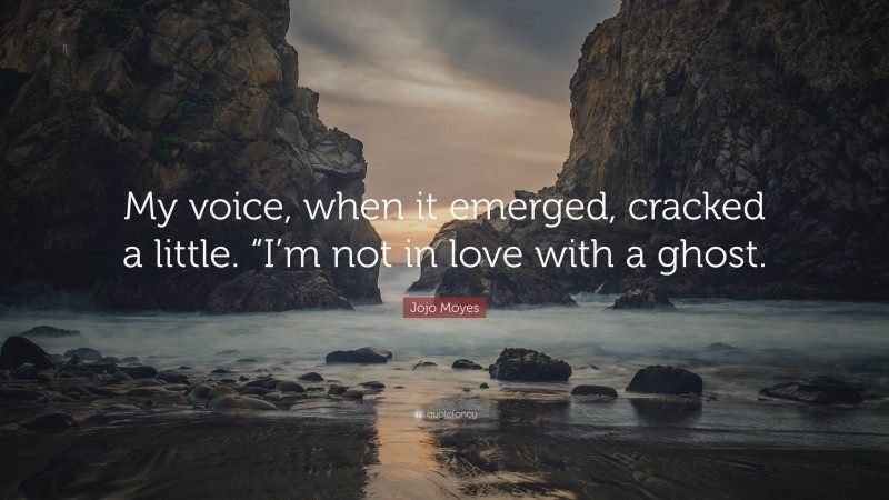 Jojo Moyes Quote: “My voice, when it emerged, cracked a little. “I’m not in love with a ghost.”
