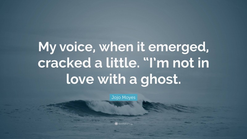 Jojo Moyes Quote: “My voice, when it emerged, cracked a little. “I’m not in love with a ghost.”