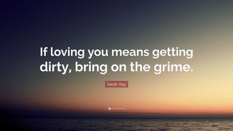 Sarah Kay Quote: “If loving you means getting dirty, bring on the grime.”