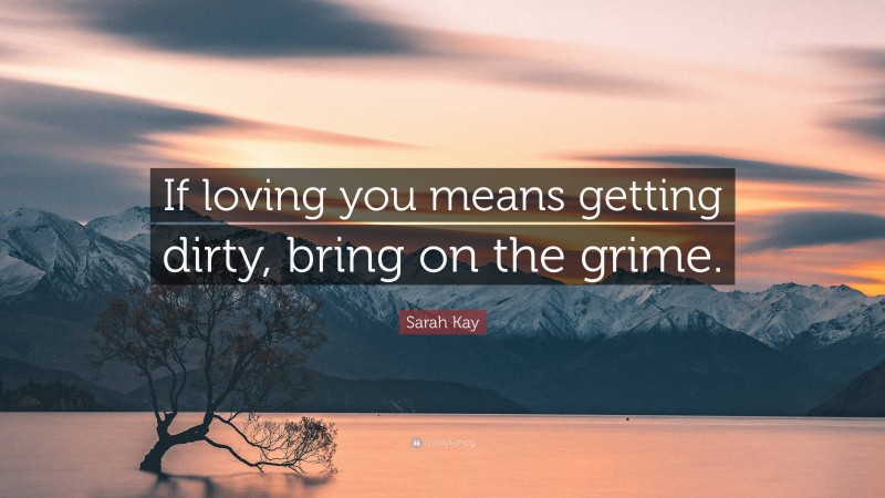 Sarah Kay Quote: “If loving you means getting dirty, bring on the grime.”