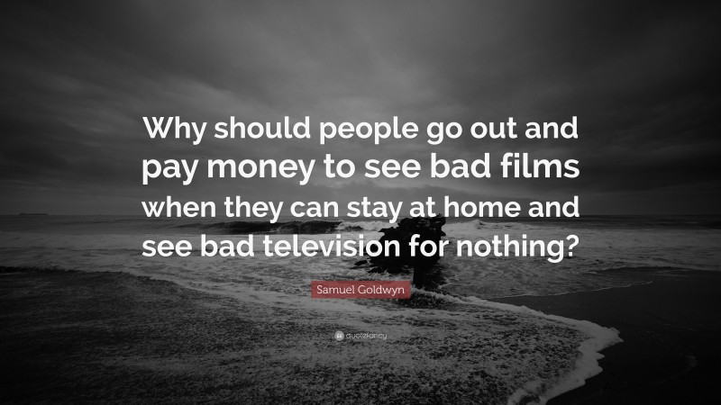 Samuel Goldwyn Quote: “Why should people go out and pay money to see bad films when they can stay at home and see bad television for nothing?”