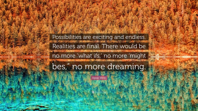 Kasie West Quote: “Possibilities are exciting and endless. Realities are final. There would be no more ‘what ifs,’ no more ‘might bes,” no more dreaming.”