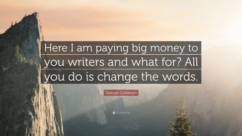 Samuel Goldwyn Quote: “Here I am paying big money to you writers and what for? All you do is change the words.”
