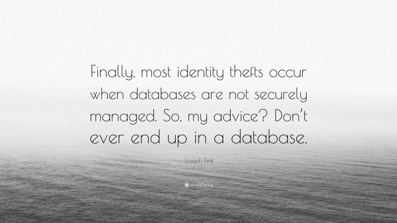 Joseph Fink Quote: “Finally, most identity thefts occur when databases are not securely managed. So, my advice? Don’t ever end up in a database.”