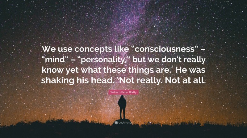 William Peter Blatty Quote: “We use concepts like “consciousness” – “mind” – “personality,” but we don’t really know yet what these things are.′ He was shaking his head. ‘Not really. Not at all.”