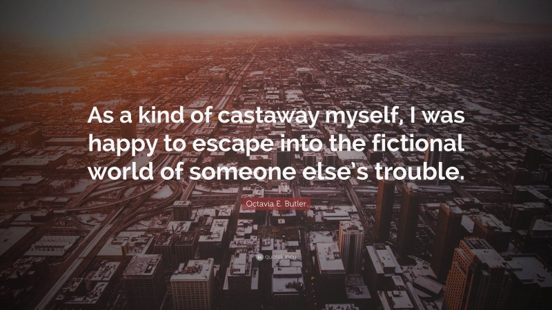 Octavia E. Butler Quote: “As a kind of castaway myself, I was happy to escape into the fictional world of someone else’s trouble.”