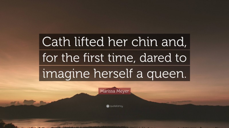 Marissa Meyer Quote: “Cath lifted her chin and, for the first time, dared to imagine herself a queen.”