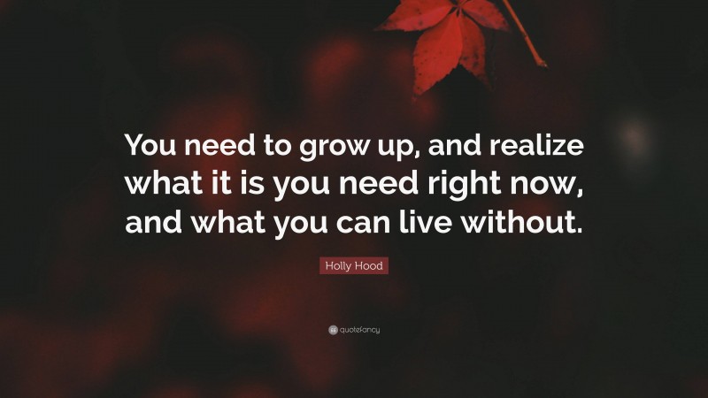 Holly Hood Quote: “You need to grow up, and realize what it is you need right now, and what you can live without.”