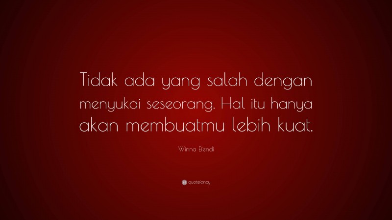 Winna Efendi Quote: “Tidak ada yang salah dengan menyukai seseorang. Hal itu hanya akan membuatmu lebih kuat.”