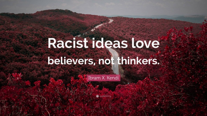 Ibram X. Kendi Quote: “Racist ideas love believers, not thinkers.”