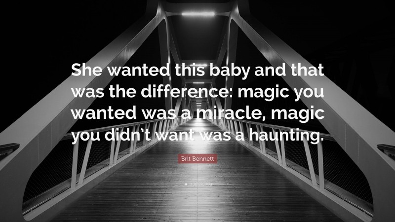 Brit Bennett Quote: “She wanted this baby and that was the difference: magic you wanted was a miracle, magic you didn’t want was a haunting.”