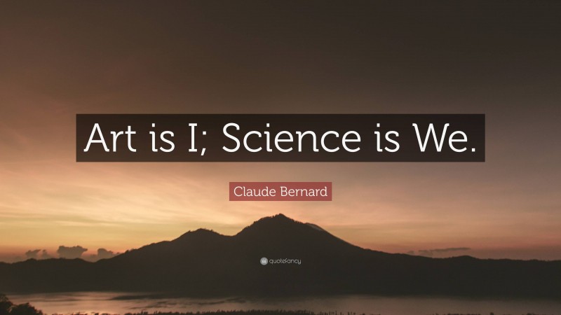 Claude Bernard Quote: “Art is I; Science is We.”