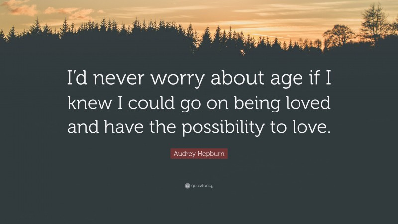 Audrey Hepburn Quote: “I’d never worry about age if I knew I could go on being loved and have the possibility to love.”
