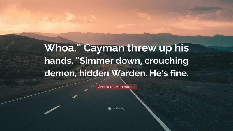 Jennifer L. Armentrout Quote: “Whoa.” Cayman threw up his hands. “Simmer down, crouching demon, hidden Warden. He’s fine.”