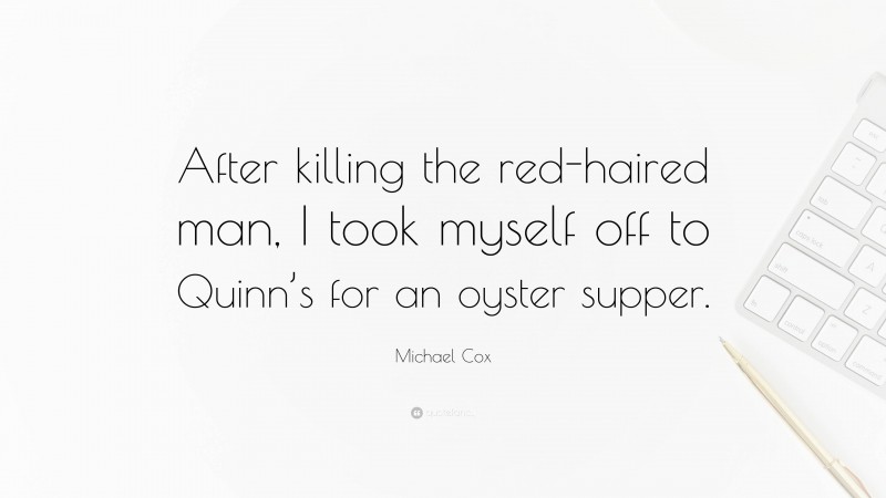 Michael Cox Quote: “After killing the red-haired man, I took myself off to Quinn’s for an oyster supper.”