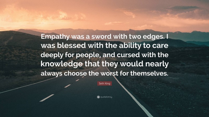 Seth King Quote: “Empathy was a sword with two edges. I was blessed with the ability to care deeply for people, and cursed with the knowledge that they would nearly always choose the worst for themselves.”