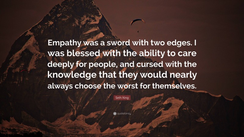 Seth King Quote: “Empathy was a sword with two edges. I was blessed with the ability to care deeply for people, and cursed with the knowledge that they would nearly always choose the worst for themselves.”