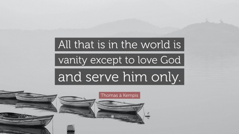 Thomas à Kempis Quote: “All that is in the world is vanity except to love God and serve him only.”