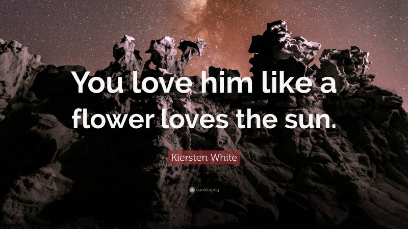 Kiersten White Quote: “You love him like a flower loves the sun.”