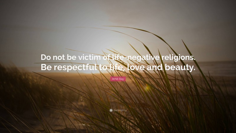 Amit Ray Quote: “Do not be victim of life-negative religions. Be respectful to life, love and beauty.”