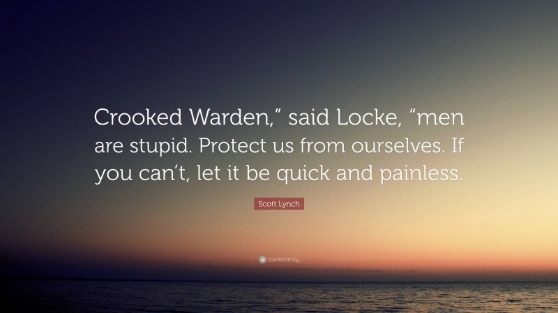 Scott Lynch Quote: “Crooked Warden,” said Locke, “men are stupid. Protect us from ourselves. If you can’t, let it be quick and painless.”