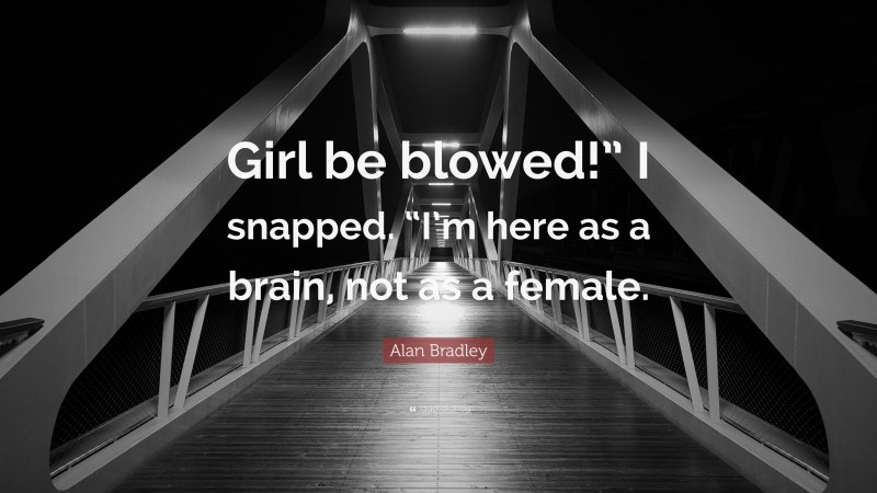 Alan Bradley Quote: “Girl be blowed!” I snapped. “I’m here as a brain, not as a female.”
