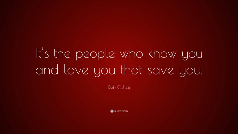 Deb Caletti Quote: “It’s the people who know you and love you that save you.”