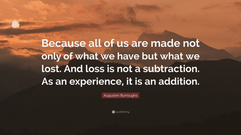 Augusten Burroughs Quote: “Because all of us are made not only of what we have but what we lost. And loss is not a subtraction. As an experience, it is an addition.”