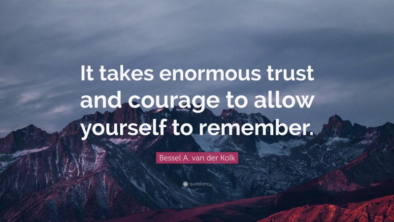 Bessel A. van der Kolk Quote: “It takes enormous trust and courage to allow yourself to remember.”