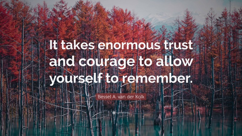 Bessel A. van der Kolk Quote: “It takes enormous trust and courage to allow yourself to remember.”