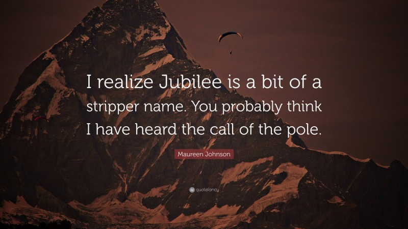 Maureen Johnson Quote: “I realize Jubilee is a bit of a stripper name. You probably think I have heard the call of the pole.”