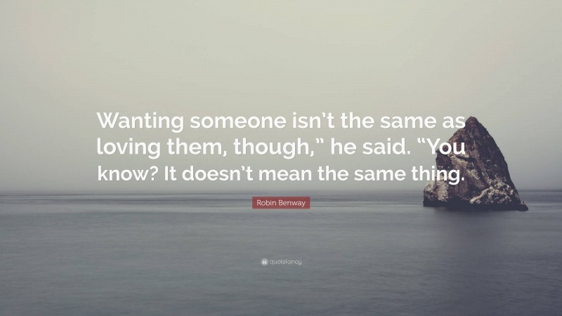 Robin Benway Quote: “Wanting someone isn’t the same as loving them, though,” he said. “You know? It doesn’t mean the same thing.”