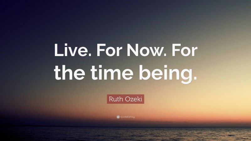 Ruth Ozeki Quote: “Live. For Now. For the time being.”