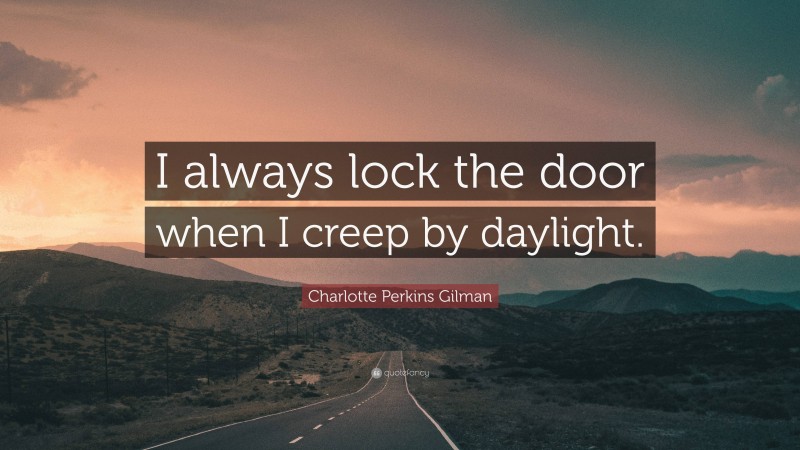 Charlotte Perkins Gilman Quote: “I always lock the door when I creep by daylight.”