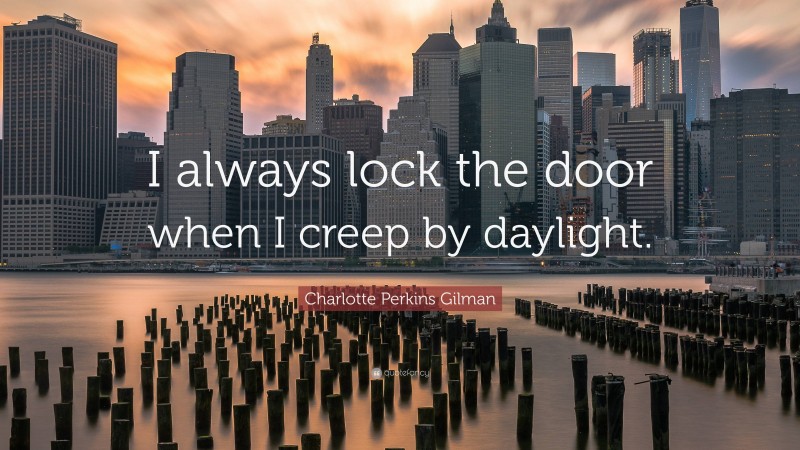 Charlotte Perkins Gilman Quote: “I always lock the door when I creep by daylight.”