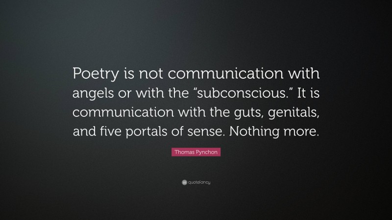 Thomas Pynchon Quote: “Poetry is not communication with angels or with the “subconscious.” It is communication with the guts, genitals, and five portals of sense. Nothing more.”