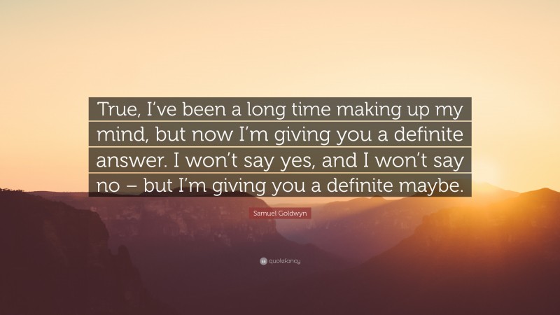 Samuel Goldwyn Quote: “True, I’ve been a long time making up my mind, but now I’m giving you a definite answer. I won’t say yes, and I won’t say no – but I’m giving you a definite maybe.”
