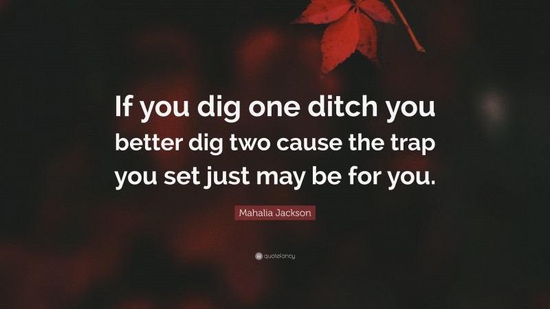 Mahalia Jackson Quote: “If you dig one ditch you better dig two cause the trap you set just may be for you.”