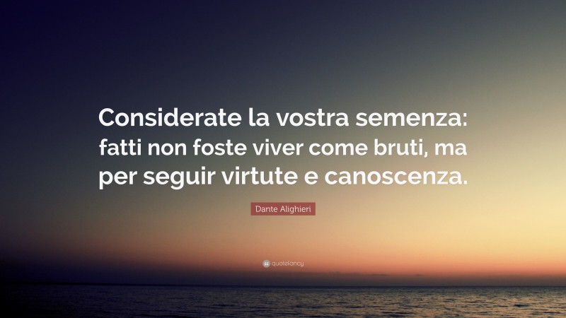 Dante Alighieri Quote: “Considerate la vostra semenza: fatti non foste viver come bruti, ma per seguir virtute e canoscenza.”