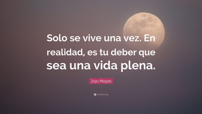 Jojo Moyes Quote: “Solo se vive una vez. En realidad, es tu deber que sea una vida plena.”