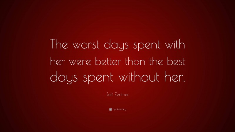 Jeff Zentner Quote: “The worst days spent with her were better than the best days spent without her.”