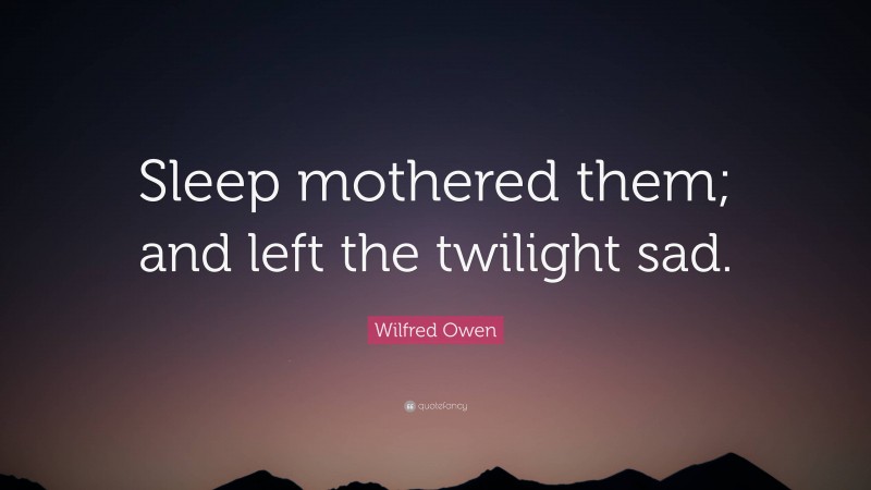 Wilfred Owen Quote: “Sleep mothered them; and left the twilight sad.”