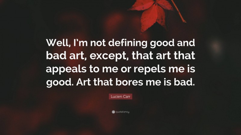 Lucien Carr Quote: “Well, I’m not defining good and bad art, except, that art that appeals to me or repels me is good. Art that bores me is bad.”