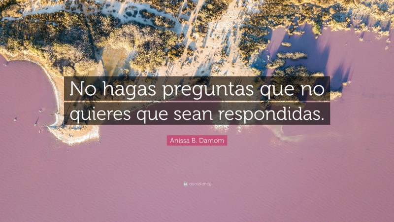 Anissa B. Damom Quote: “No hagas preguntas que no quieres que sean respondidas.”