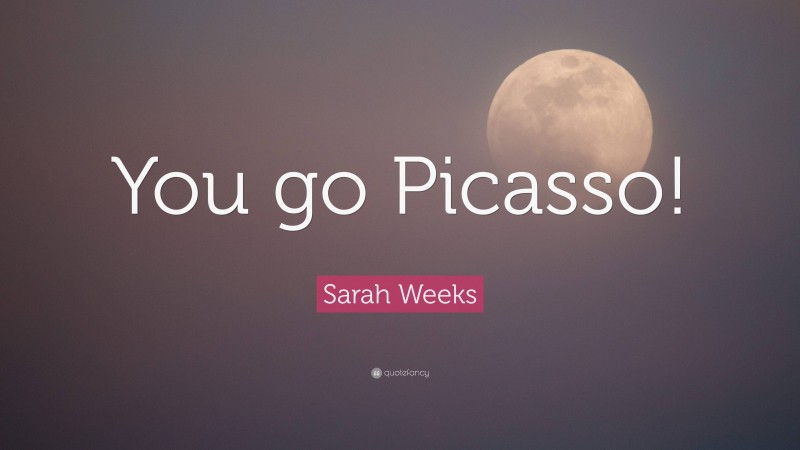 Sarah Weeks Quote: “You go Picasso!”