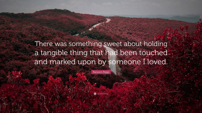 Ransom Riggs Quote: “There was something sweet about holding a tangible thing that had been touched and marked upon by someone I loved.”