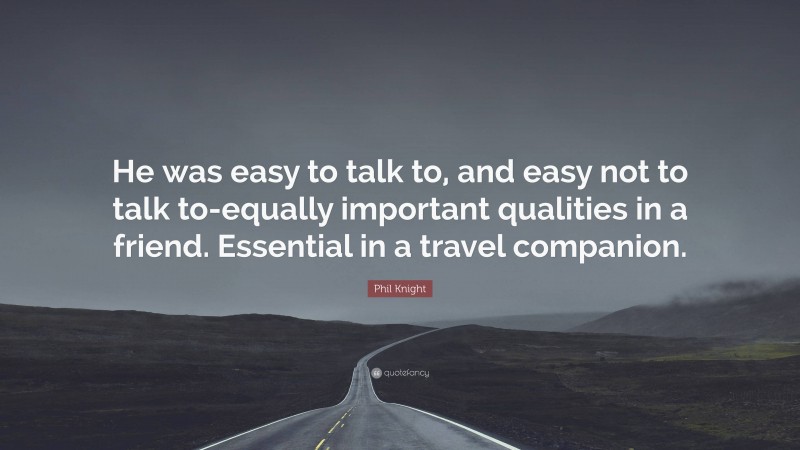 Phil Knight Quote: “He was easy to talk to, and easy not to talk to-equally important qualities in a friend. Essential in a travel companion.”