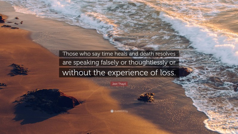 Jeet Thayil Quote: “Those who say time heals and death resolves are speaking falsely or thoughtlessly or without the experience of loss.”