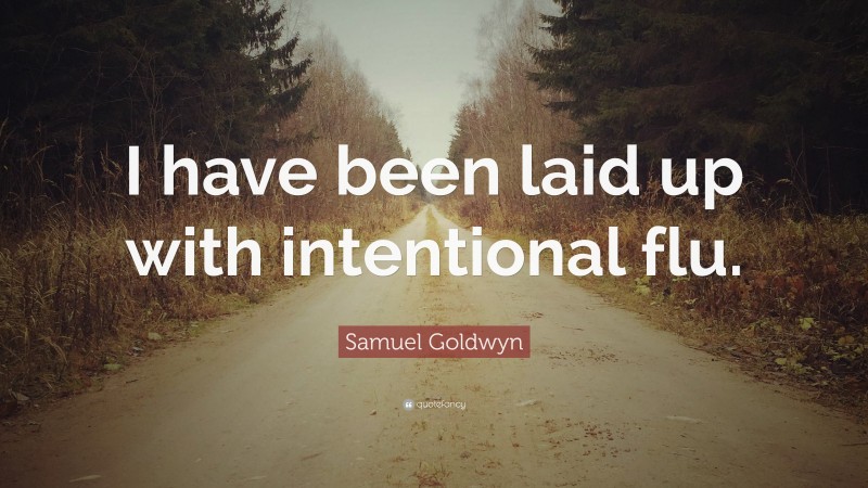 Samuel Goldwyn Quote: “I have been laid up with intentional flu.”